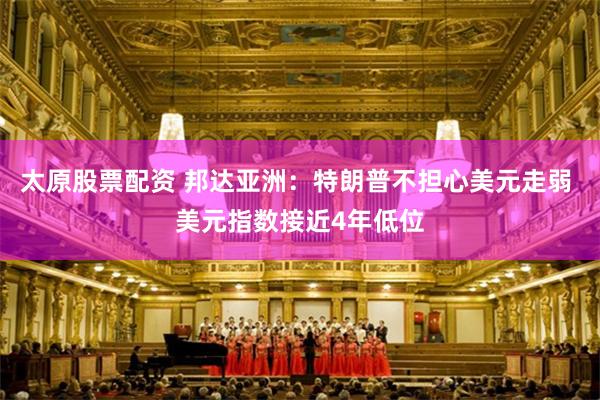 太原股票配资 邦达亚洲：特朗普不担心美元走弱 美元指数接近4年低位