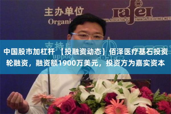 中国股市加杠杆 【投融资动态】佰泽医疗基石投资轮融资，融资额1900万美元，投资方为嘉实资本