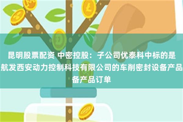 昆明股票配资 中密控股：子公司优泰科中标的是中国航发西安动力控制科技有限公司的车削密封设备产品订单