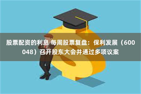 股票配资的利息 每周股票复盘：保利发展（600048）召开股东大会并通过多项议案
