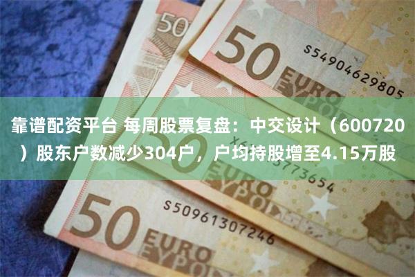 靠谱配资平台 每周股票复盘：中交设计（600720）股东户数减少304户，户均持股增至4.15万股