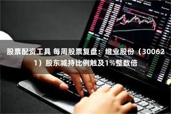 股票配资工具 每周股票复盘：维业股份（300621）股东减持比例触及1%整数倍
