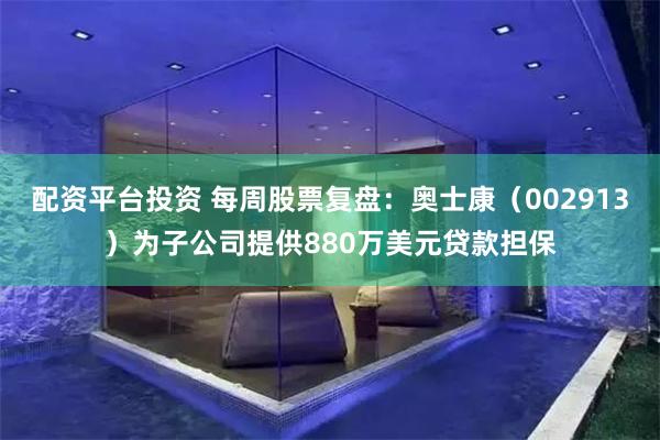 配资平台投资 每周股票复盘：奥士康（002913）为子公司提供880万美元贷款担保