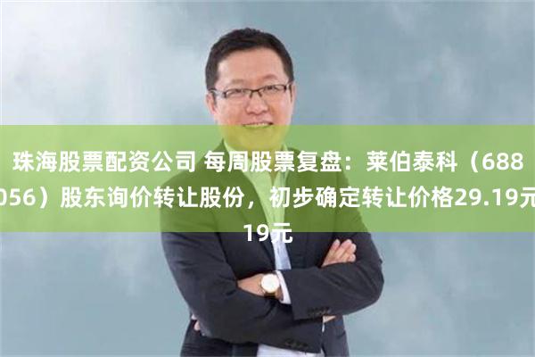 珠海股票配资公司 每周股票复盘:莱伯泰科(688056)股东询价转让股份,初步确定转让价格29.19元