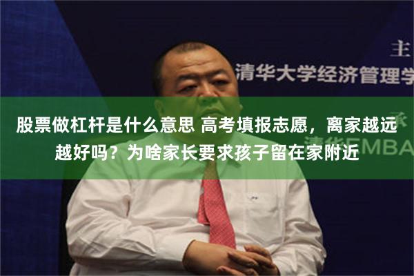股票做杠杆是什么意思 高考填报志愿，离家越远越好吗？为啥家长要求孩子留在家附近