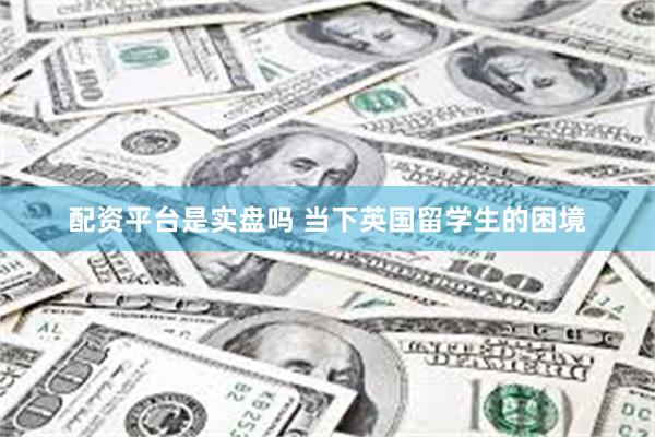 配资平台是实盘吗 当下英国留学生的困境