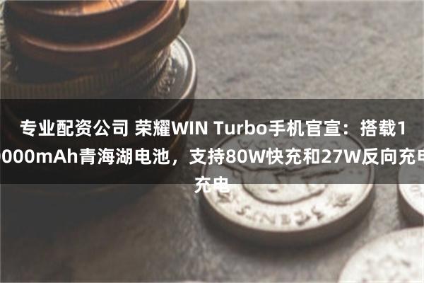 专业配资公司 荣耀WIN Turbo手机官宣：搭载10000mAh青海湖电池，支持80W快充和27W反向充电