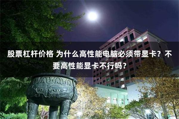 股票杠杆价格 为什么高性能电脑必须带显卡？不要高性能显卡不行吗？