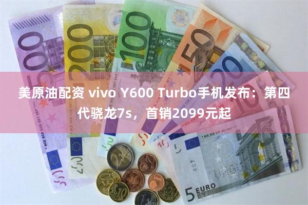 美原油配资 vivo Y600 Turbo手机发布：第四代骁龙7s，首销2099元起