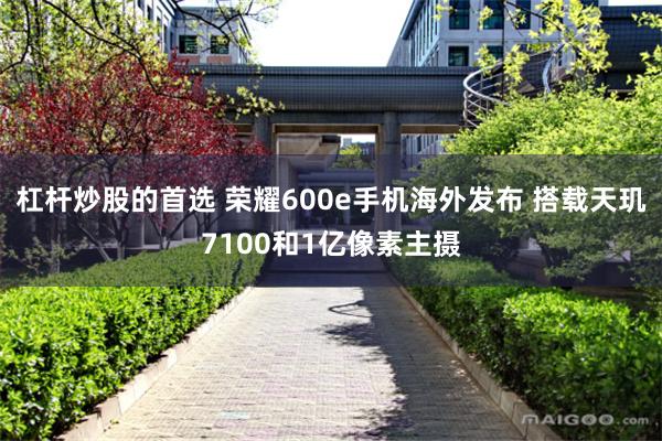杠杆炒股的首选 荣耀600e手机海外发布 搭载天玑7100和1亿像素主摄