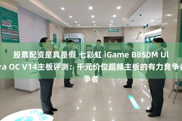 股票配资是真是假 七彩虹 iGame B850M Ultra OC V14主板评测：千元价位超频主板的有力竞争者
