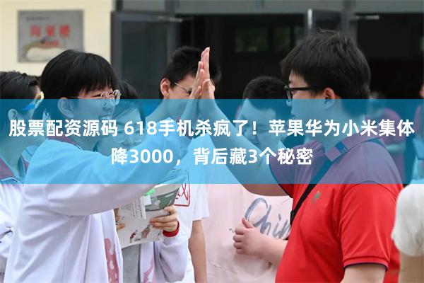 股票配资源码 618手机杀疯了!苹果华为小米集体降3000,背后藏3个秘密