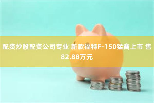 配资炒股配资公司专业 新款福特F-150猛禽上市 售82.88万元