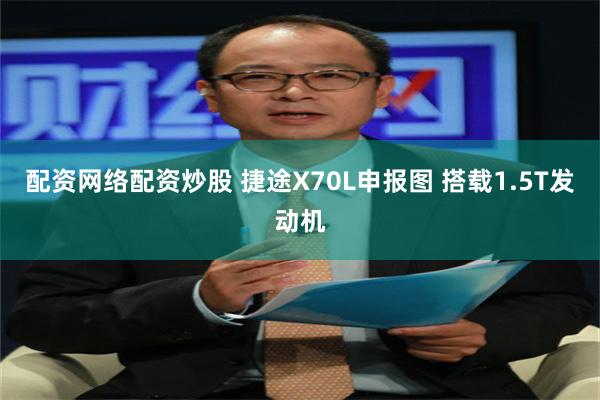 配资网络配资炒股 捷途X70L申报图 搭载1.5T发动机