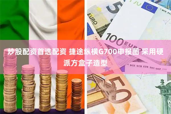 炒股配资首选配资 捷途纵横G700申报图 采用硬派方盒子造型