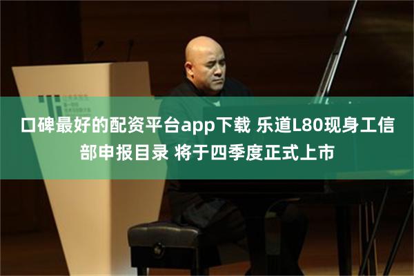 口碑最好的配资平台app下载 乐道L80现身工信部申报目录 将于四季度正式上市