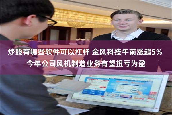 炒股有哪些软件可以杠杆 金风科技午前涨超5% 今年公司风机制造业务有望扭亏为盈