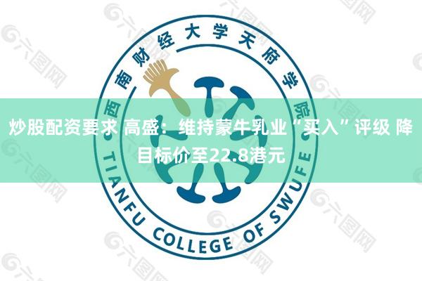炒股配资要求 高盛：维持蒙牛乳业“买入”评级 降目标价至22.8港元
