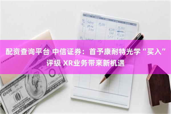 配资查询平台 中信证券：首予康耐特光学“买入”评级 XR业务带来新机遇