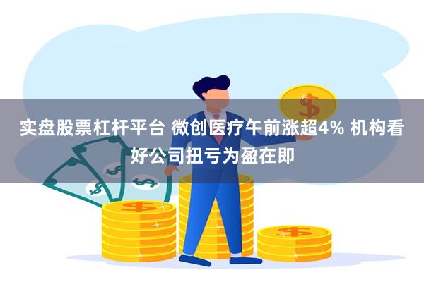 实盘股票杠杆平台 微创医疗午前涨超4% 机构看好公司扭亏为盈在即