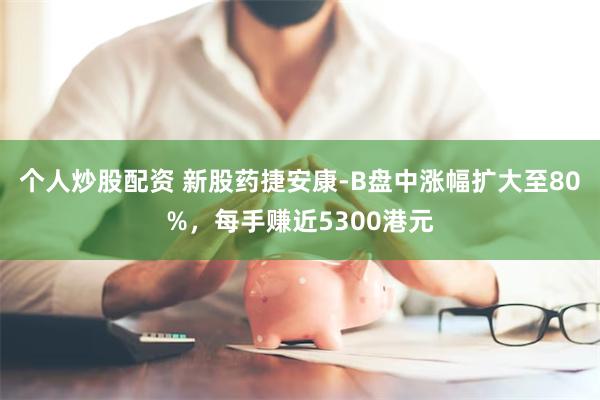 个人炒股配资 新股药捷安康-B盘中涨幅扩大至80%，每手赚近5300港元