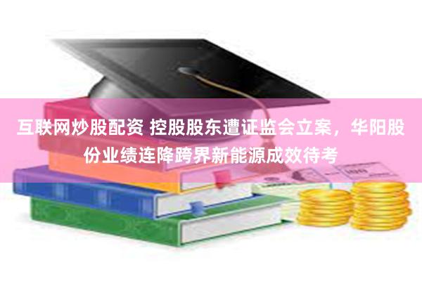 互联网炒股配资 控股股东遭证监会立案，华阳股份业绩连降跨界新能源成效待考