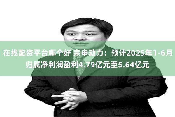 在线配资平台哪个好 宗申动力：预计2025年1-6月归属净利润盈利4.79亿元至5.64亿元