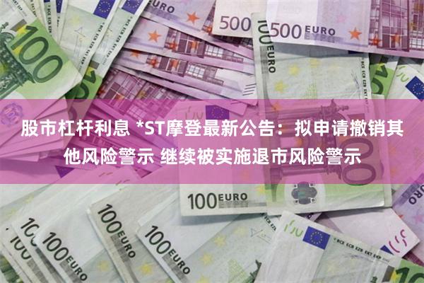 股市杠杆利息 *ST摩登最新公告：拟申请撤销其他风险警示 继续被实施退市风险警示