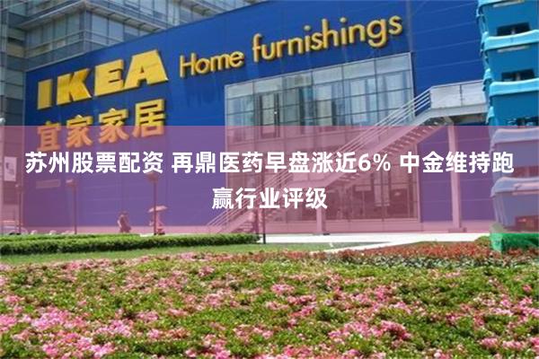 苏州股票配资 再鼎医药早盘涨近6% 中金维持跑赢行业评级