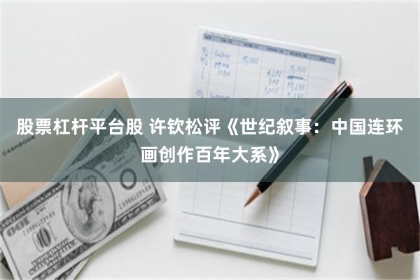 股票杠杆平台股 许钦松评《世纪叙事：中国连环画创作百年大系》