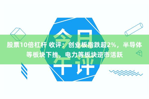 股票10倍杠杆 收评：创业板指跌超2%，半导体等板块下挫，电力等板块逆市活跃