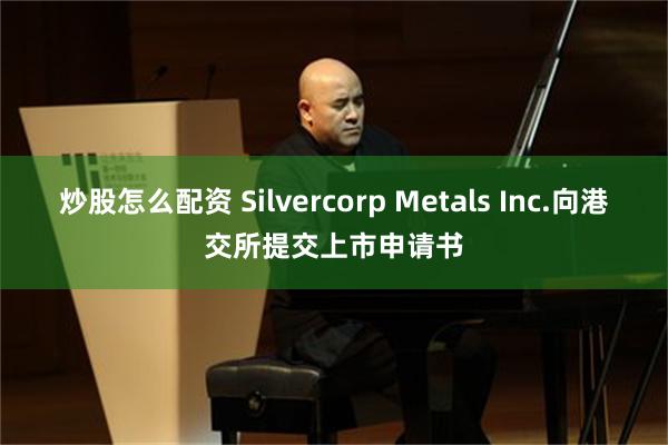 炒股怎么配资 Silvercorp Metals Inc.向港交所提交上市申请书