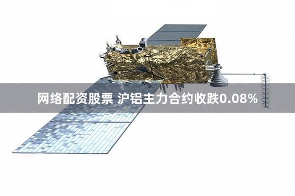 网络配资股票 沪铝主力合约收跌0.08%