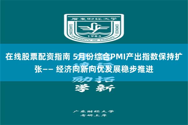 在线股票配资指南 5月份综合PMI产出指数保持扩张—— 经济向新向优发展稳步推进
