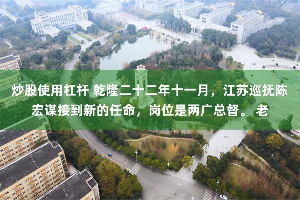 炒股使用杠杆 乾隆二十二年十一月，江苏巡抚陈宏谋接到新的任命，岗位是两广总督。 老