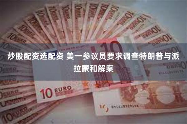 炒股配资选配资 美一参议员要求调查特朗普与派拉蒙和解案