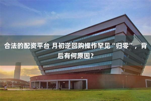 合法的配资平台 月初逆回购操作罕见“归零”，背后有何原因？