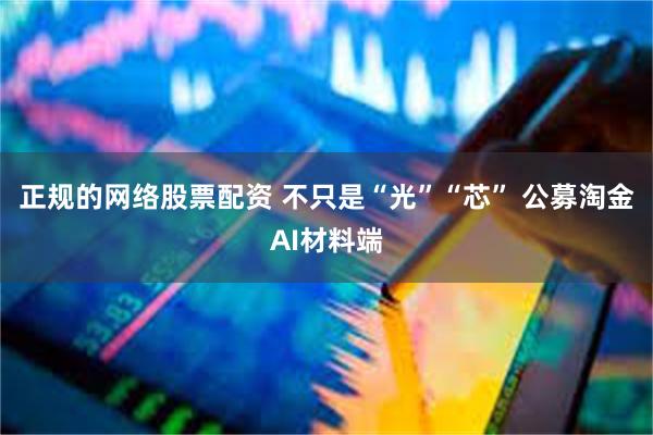 正规的网络股票配资 不只是“光”“芯” 公募淘金AI材料端