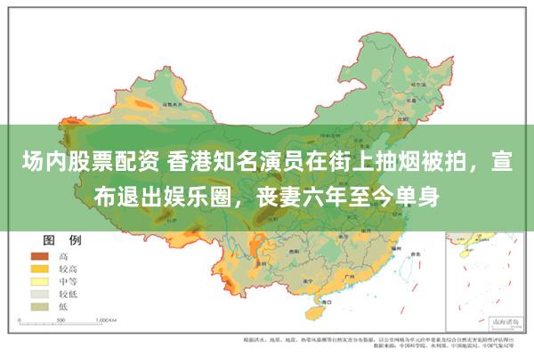 场内股票配资 香港知名演员在街上抽烟被拍，宣布退出娱乐圈，丧妻六年至今单身