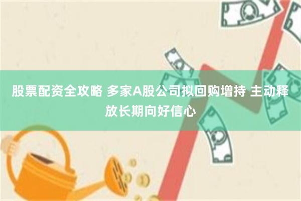 股票配资全攻略 多家A股公司拟回购增持 主动释放长期向好信心