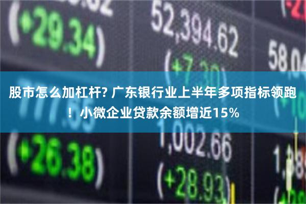 股市怎么加杠杆? 广东银行业上半年多项指标领跑！小微企业贷款余额增近15%