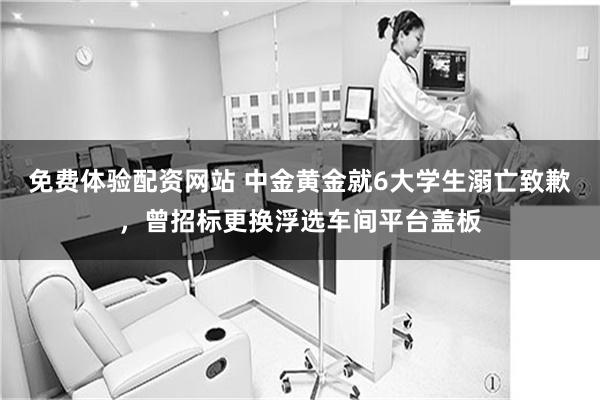 免费体验配资网站 中金黄金就6大学生溺亡致歉，曾招标更换浮选车间平台盖板
