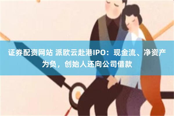证券配资网站 派欧云赴港IPO：现金流、净资产为负，创始人还向公司借款