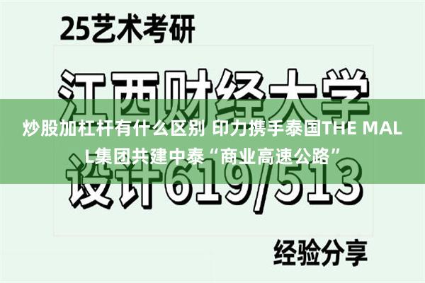 炒股加杠杆有什么区别 印力携手泰国THE MALL集团共建中泰“商业高速公路”