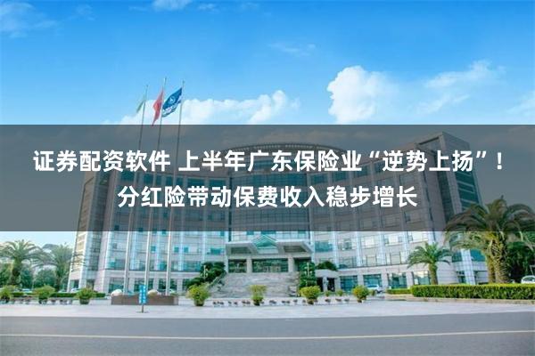证券配资软件 上半年广东保险业“逆势上扬”！分红险带动保费收入稳步增长
