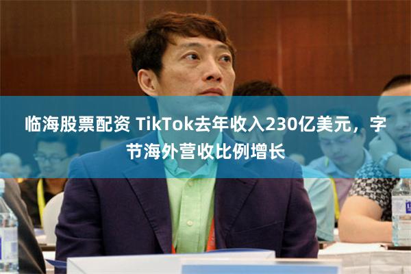 临海股票配资 TikTok去年收入230亿美元，字节海外营收比例增长