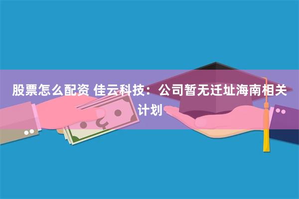 股票怎么配资 佳云科技：公司暂无迁址海南相关计划