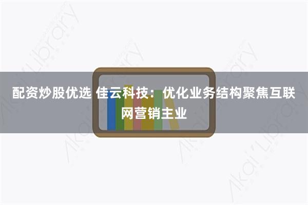 配资炒股优选 佳云科技：优化业务结构聚焦互联网营销主业