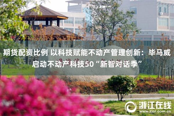 期货配资比例 以科技赋能不动产管理创新：毕马威启动不动产科技50“新智对话季”