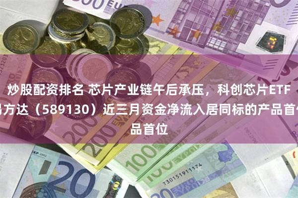 炒股配资排名 芯片产业链午后承压，科创芯片ETF易方达（589130）近三月资金净流入居同标的产品首位